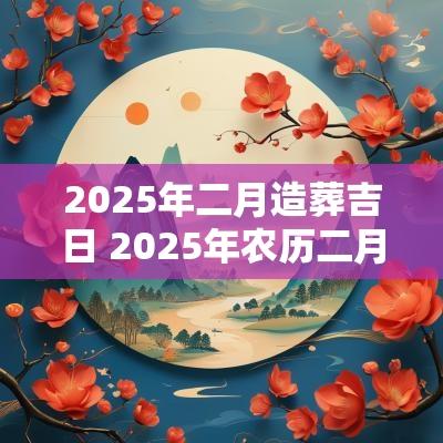 2025年二月造葬吉日 2025年农历二月结婚吉日表