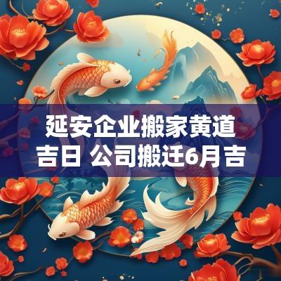 延安企业搬家黄道吉日 公司搬迁6月吉日一览表