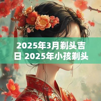 2025年3月剃头吉日 2025年小孩剃头吉日