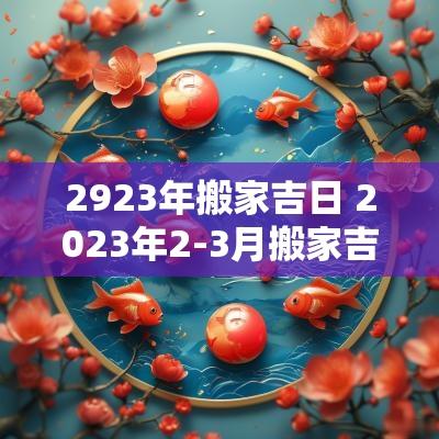 2923年搬家吉日 2025年2-3月搬家吉日