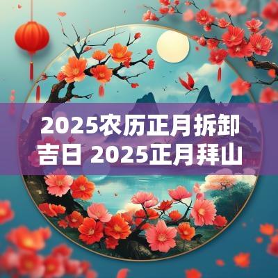 2025农历正月拆卸吉日 2025正月拜山吉日
