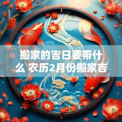 搬家的吉日要带什么 农历2月份搬家吉日