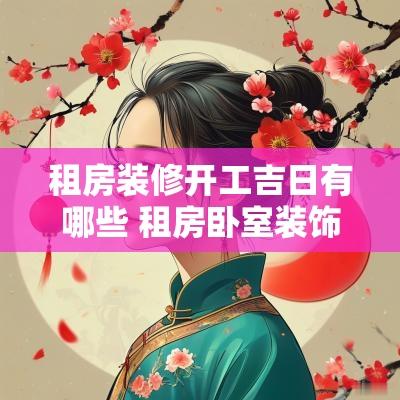 租房装修开工吉日有哪些 租房卧室装饰如何选吉日