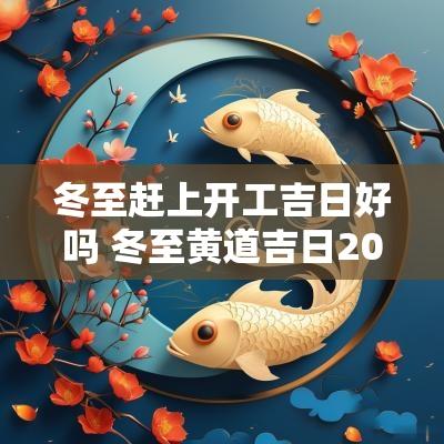 冬至赶上开工吉日好吗 冬至黄道吉日2025