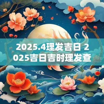 2025.4理发吉日 2025吉日吉时理发查询