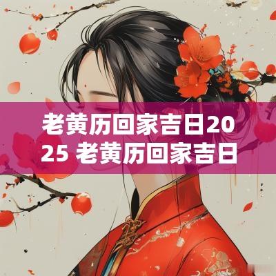 老黄历回家吉日2025 老黄历回家吉日