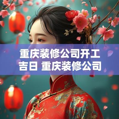 重庆装修公司开工吉日 重庆装修公司开工准备什么