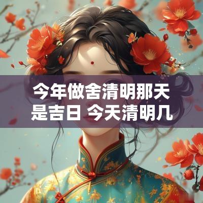 今年做舍清明那天是吉日 今天清明几点是吉日
