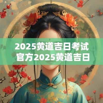 2025黄道吉日考试 官方2025黄道吉日