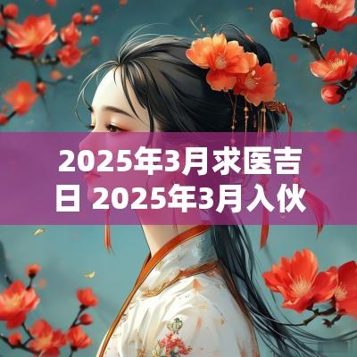 2025年3月求医吉日 2025年3月入伙吉日