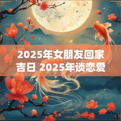 2025年女朋友回家吉日 2025年谈恋爱吉日