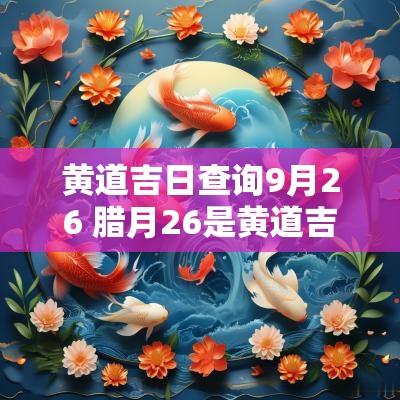 黄道吉日查询9月26 腊月26是黄道吉日吗