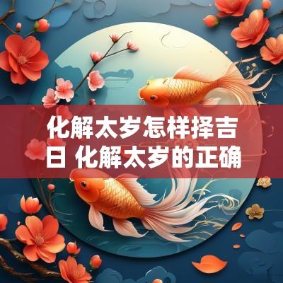 化解太岁怎样择吉日 化解太岁的正确方法