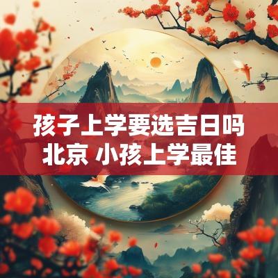 孩子上学要选吉日吗北京 小孩上学最佳日子