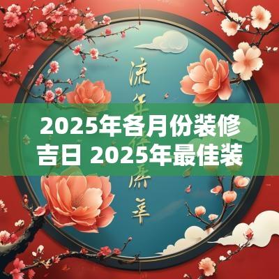 2025年各月份装修吉日 2025年最佳装修吉日一览表
