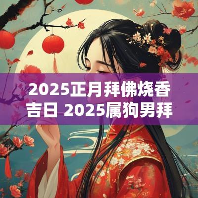 2025正月拜佛烧香吉日 2025属狗男拜佛烧香吉日