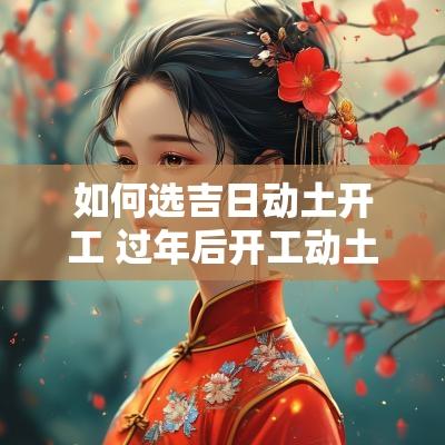 如何选吉日动土开工 过年后开工动土吉日