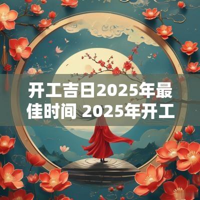开工吉日2025年最佳时间 2025年开工吉时吉日