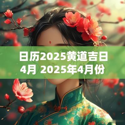 日历2025黄道吉日4月 2025年4月份黄道吉日一览表