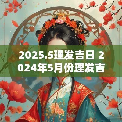 2025.5理发吉日 2025年5月份理发吉日一览表