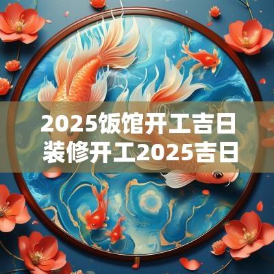 2025饭馆开工吉日 装修开工2025吉日表