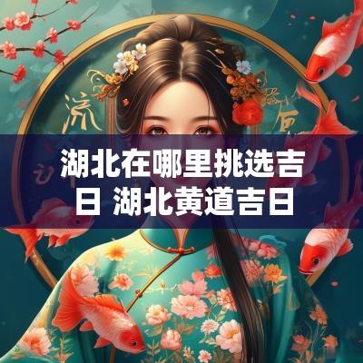 湖北在哪里挑选吉日 湖北黄道吉日 湖北在哪里挑选吉日 湖北黄道吉日