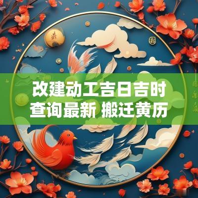 改建动工吉日吉时查询最新 搬迁黄历吉日查询大全