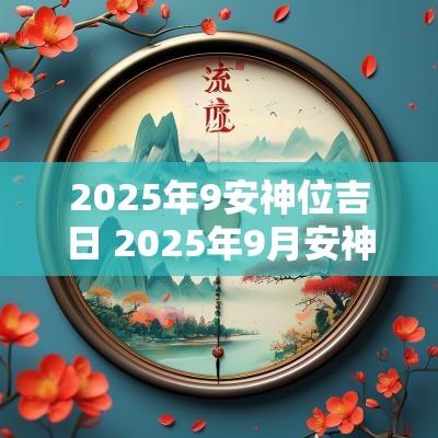 2025年9安神位吉日 2025年9月安神吉日