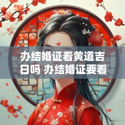 办结婚证看黄道吉日吗 办结婚证要看好日子吗
