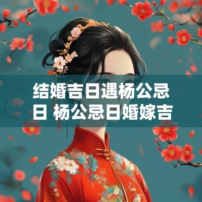 结婚吉日遇杨公忌日 杨公忌日婚嫁吉日