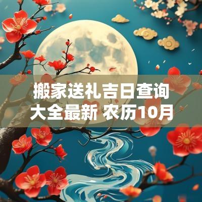 搬家送礼吉日查询大全最新 农历10月份搬家吉日大全