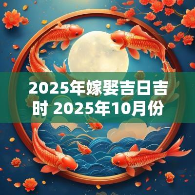 2025年嫁娶吉日吉时 2025年10月份嫁娶吉日