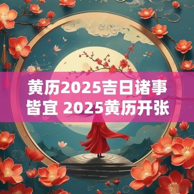 黄历2025吉日诸事皆宜 2025黄历开张吉日查询
