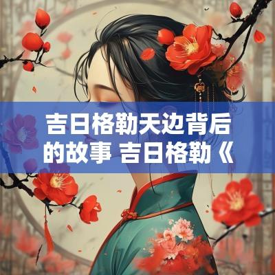吉日格勒天边背后的故事 吉日格勒《天边》作者