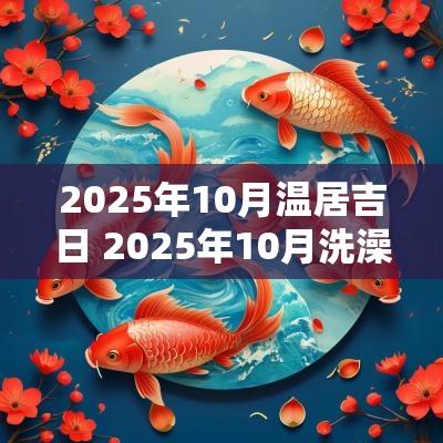 2025年10月温居吉日 2025年10月洗澡吉日