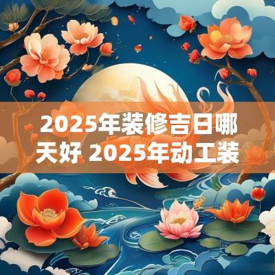 2025年装修吉日哪天好 2025年动工装修吉日