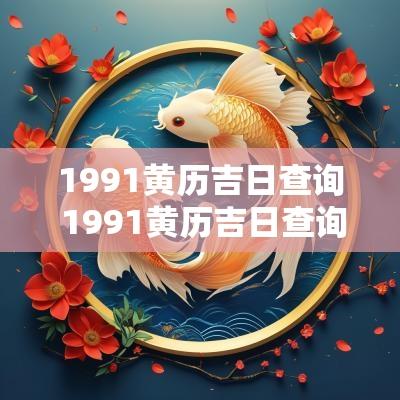 1991黄历吉日查询 1991黄历吉日查询结婚