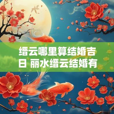 缙云哪里算结婚吉日 丽水缙云结婚有哪些习俗