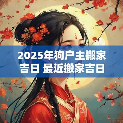 2025年狗户主搬家吉日 最近搬家吉日2025年
