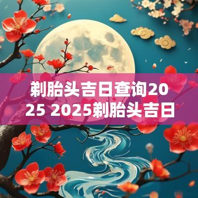 剃胎头吉日查询2025 2025剃胎头吉日查询