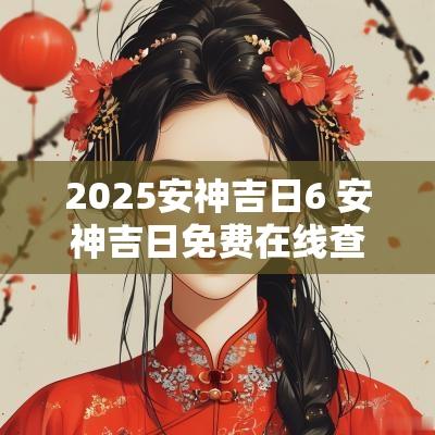 2025安神吉日6 安神吉日免费在线查
