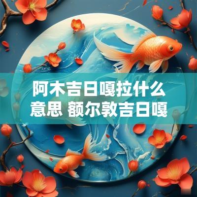 阿木吉日嘎拉什么意思 额尔敦吉日嘎拉啥意思