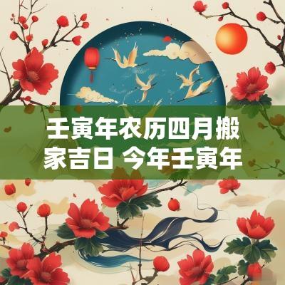 壬寅年农历四月搬家吉日 今年壬寅年四月新居乔迁吉日