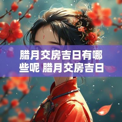腊月交房吉日有哪些呢 腊月交房吉日