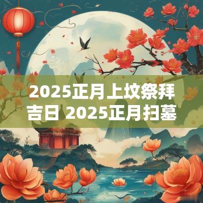 2025正月上坟祭拜吉日 2025正月扫墓吉日