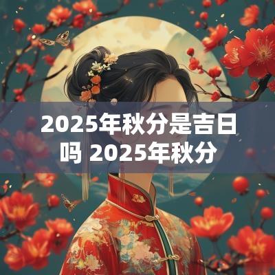 2025年秋分是吉日吗 2025年秋分