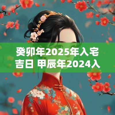 癸卯年2025年入宅吉日 甲辰年2025入宅吉日