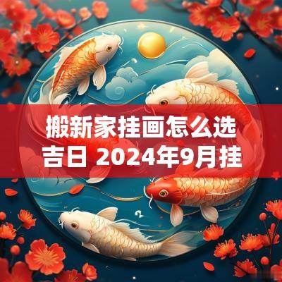 搬新家挂画怎么选吉日 2025年9月挂画吉日