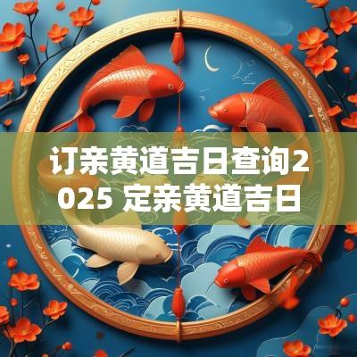 订亲黄道吉日查询2025 定亲黄道吉日一览表全年2025