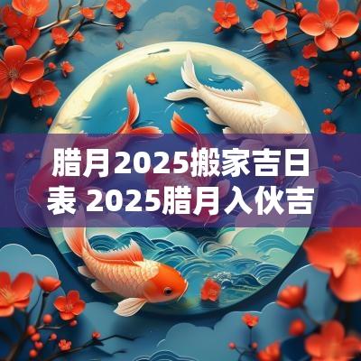 腊月2025搬家吉日表 2025腊月入伙吉日